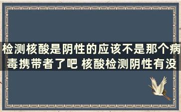 检测核酸是阴性的应该不是那个病毒携带者了吧 核酸检测阴性有没有感染